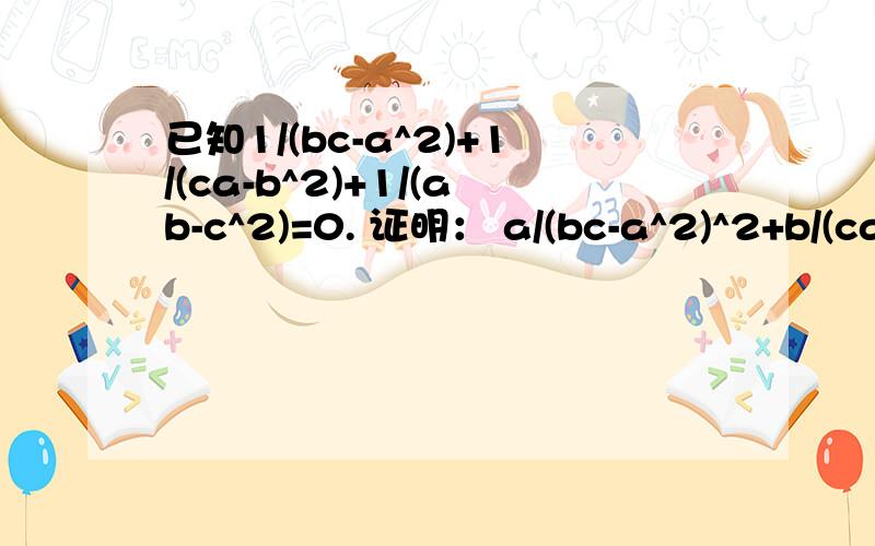 已知1/(bc-a^2)+1/(ca-b^2)+1/(ab-c^2)=0. 证明： a/(bc-a^2)^2+b/(ca-b^2)^2+c/(ab-c^2)^2=0