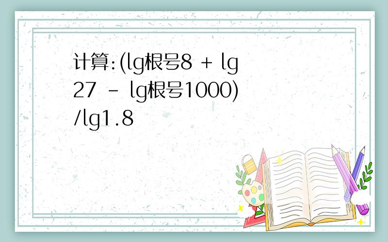 计算:(lg根号8 + lg27 - lg根号1000)/lg1.8