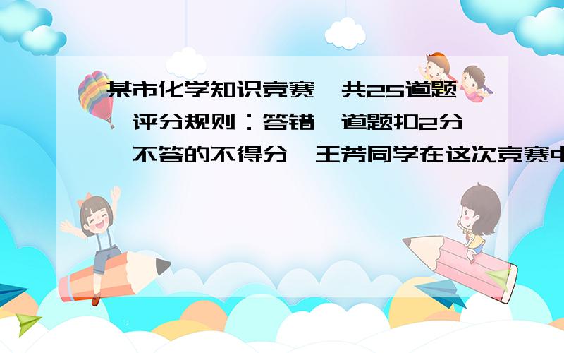 某市化学知识竞赛,共25道题,评分规则：答错一道题扣2分,不答的不得分,王芳同学在这次竞赛中得了65分,她说有5道题未答,她答对了几道题?