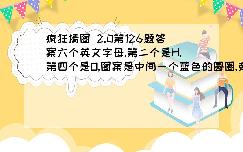 疯狂猜图 2.0第126题答案六个英文字母,第二个是H,第四个是O,图案是中间一个蓝色的圆圈,旁边是红黄绿三种颜色,是品牌&标志类的