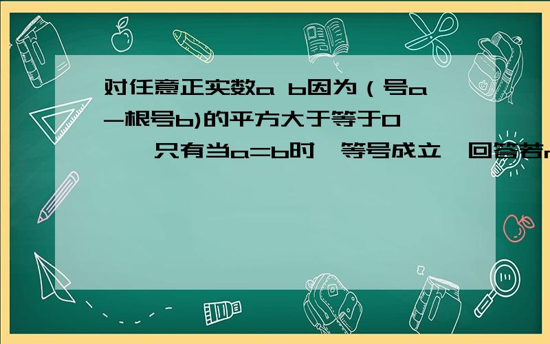 对任意正实数a b因为（号a-根号b)的平方大于等于0 ……只有当a=b时,等号成立,回答若m大于0,只有当m=几时m+1/m有最小值……