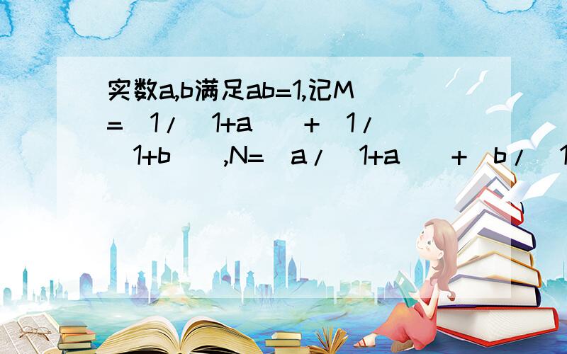 实数a,b满足ab=1,记M=[1/（1+a)]+[1/（1+b)],N=[a/(1+a)]+[b/(1+b)] ,比较M、N的大小.