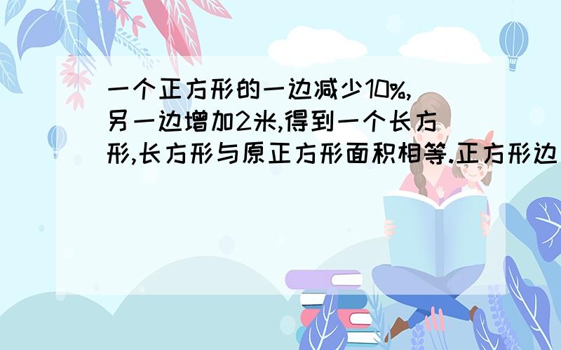 一个正方形的一边减少10%,另一边增加2米,得到一个长方形,长方形与原正方形面积相等.正方形边长是多少