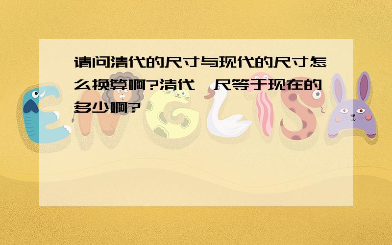 请问清代的尺寸与现代的尺寸怎么换算啊?清代一尺等于现在的多少啊?