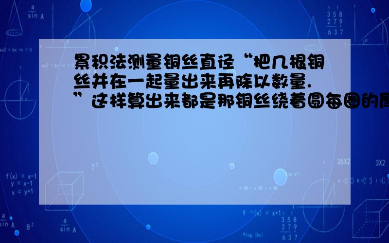 累积法测量铜丝直径“把几根铜丝并在一起量出来再除以数量.”这样算出来都是那铜丝绕着圆每圈的厚度啊?怎么是直径?