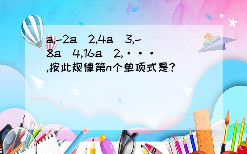 a,-2a^2,4a^3,-8a^4,16a^2,···,按此规律第n个单项式是?