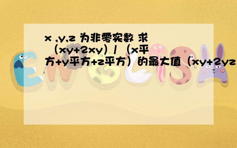 x ,y,z 为非零实数 求 （xy+2xy）/ （x平方+y平方+z平方）的最大值（xy+2yz）/ （x平方+y平方+z平方）