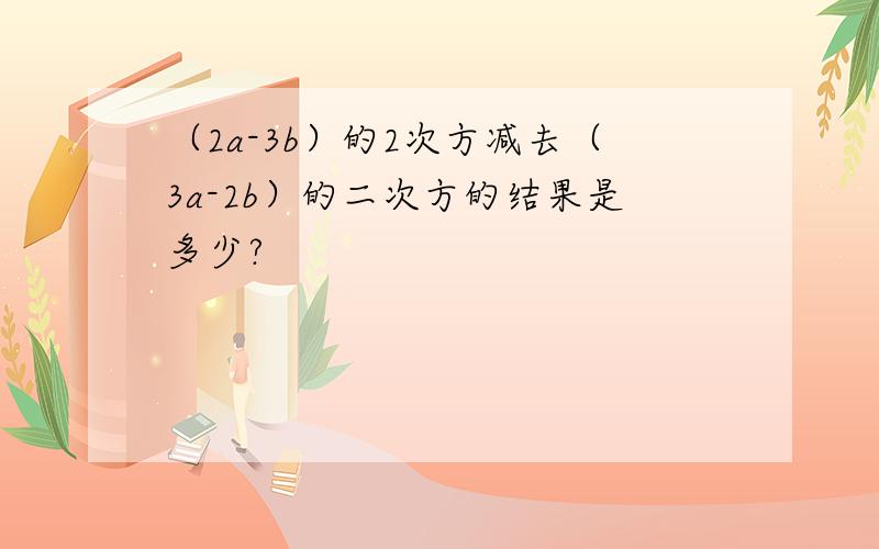 （2a-3b）的2次方减去（3a-2b）的二次方的结果是多少?