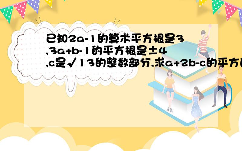 已知2a-1的算术平方根是3,3a+b-1的平方根是±4,c是√13的整数部分,求a+2b-c的平方的平方根.