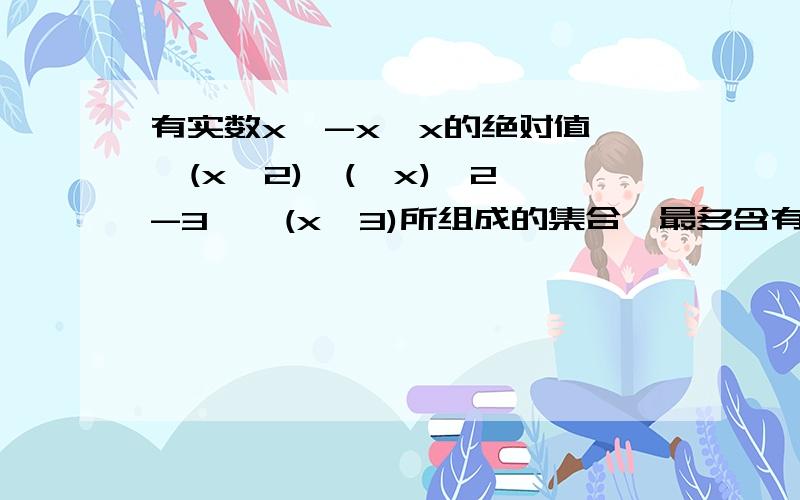 有实数x,-x,x的绝对值,√(x^2),(√x)^2,-3^√(x^3)所组成的集合,最多含有几个元素?