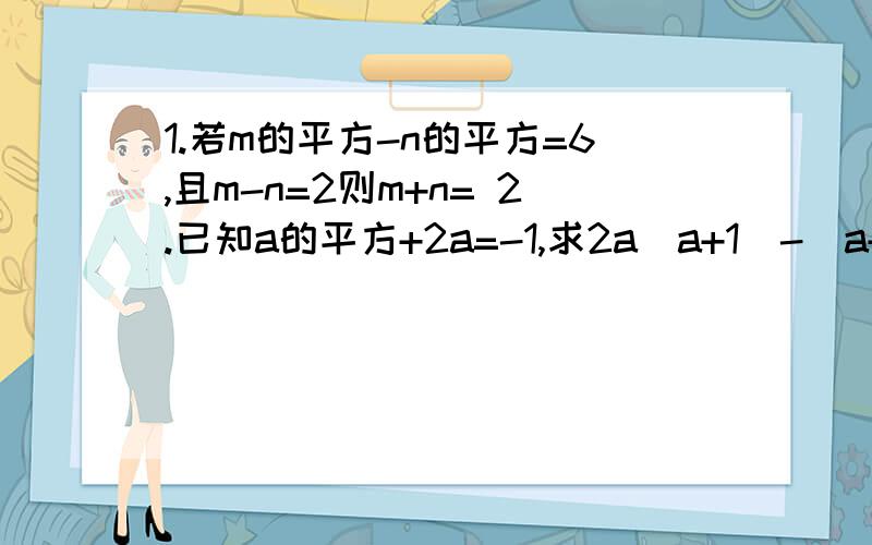 1.若m的平方-n的平方=6,且m-n=2则m+n= 2.已知a的平方+2a=-1,求2a（a+1）-（a+2）（a-2）的值