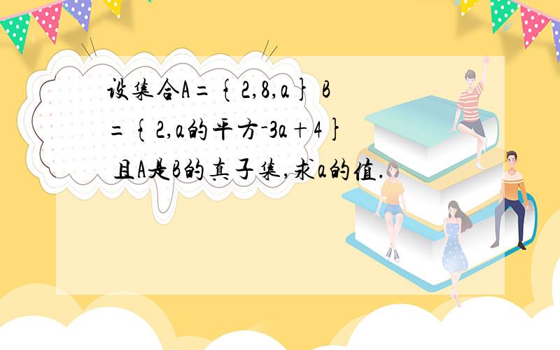 设集合A={2,8,a} B={2,a的平方-3a+4} 且A是B的真子集,求a的值.