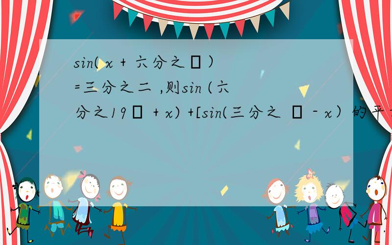 sin( x + 六分之π）=三分之二 ,则sin (六分之19π + x) +[sin(三分之 π - x）的平方]=?sin( x + 六分之π）=三分之二 ,则sin (六分之19π + x) +[sin(三分之 π - x）的平方]=?