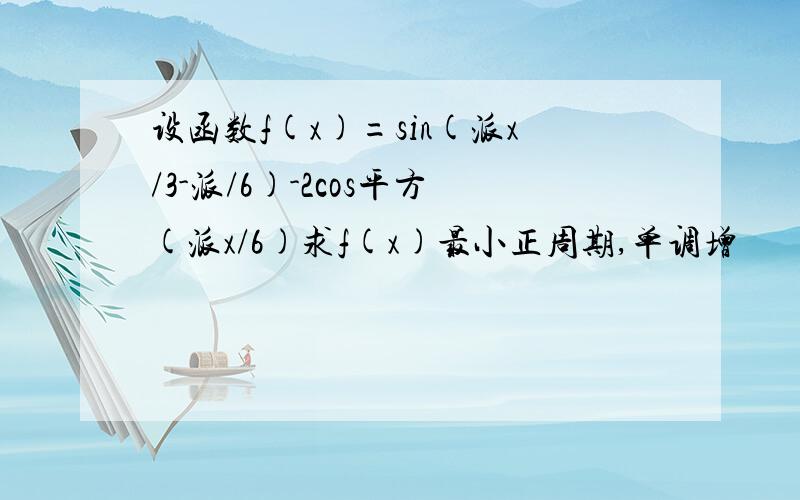 设函数f(x)=sin(派x/3-派/6)-2cos平方(派x/6)求f(x)最小正周期,单调增