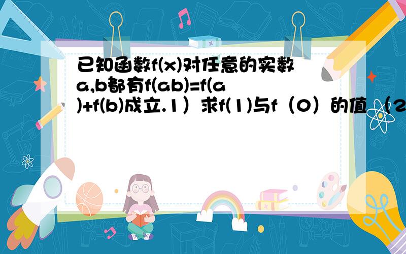 已知函数f(x)对任意的实数a,b都有f(ab)=f(a)+f(b)成立.1）求f(1)与f（0）的值 （2）若f(2)=p,f(3)=q（p,q均为常数）,求f(36的值.