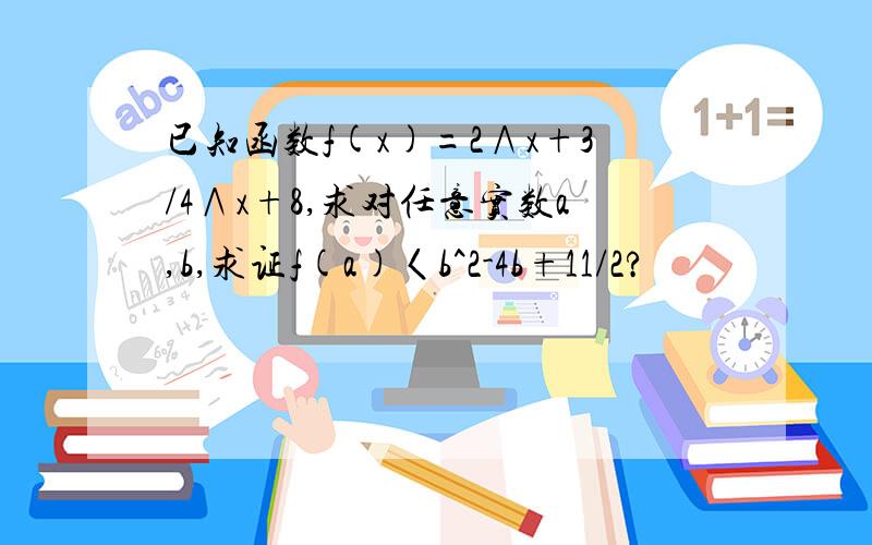 已知函数f(x)=2∧x+3/4∧x+8,求对任意实数a,b,求证f(a)〈b^2-4b+11/2?