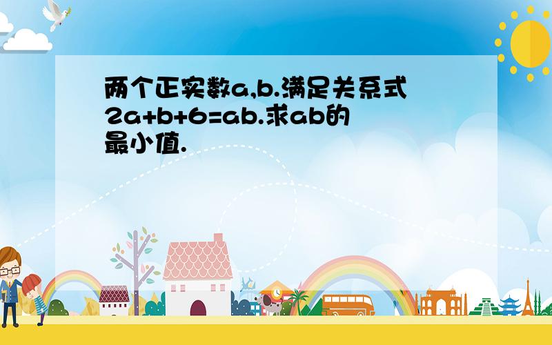 两个正实数a,b.满足关系式2a+b+6=ab.求ab的最小值.