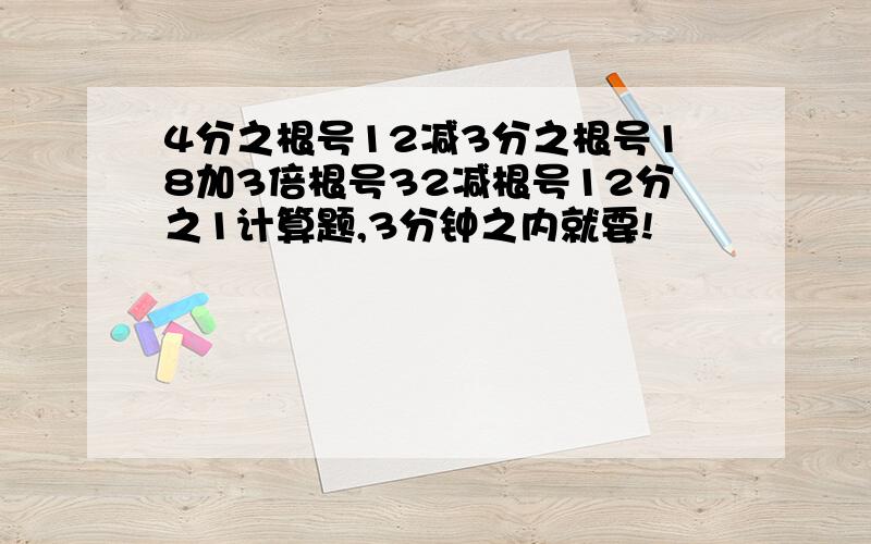 4分之根号12减3分之根号18加3倍根号32减根号12分之1计算题,3分钟之内就要!