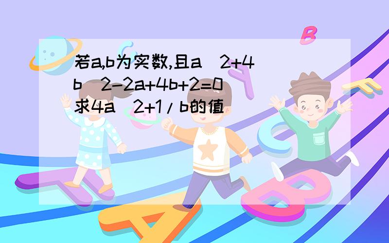 若a,b为实数,且a^2+4b^2-2a+4b+2=0 求4a^2+1/b的值