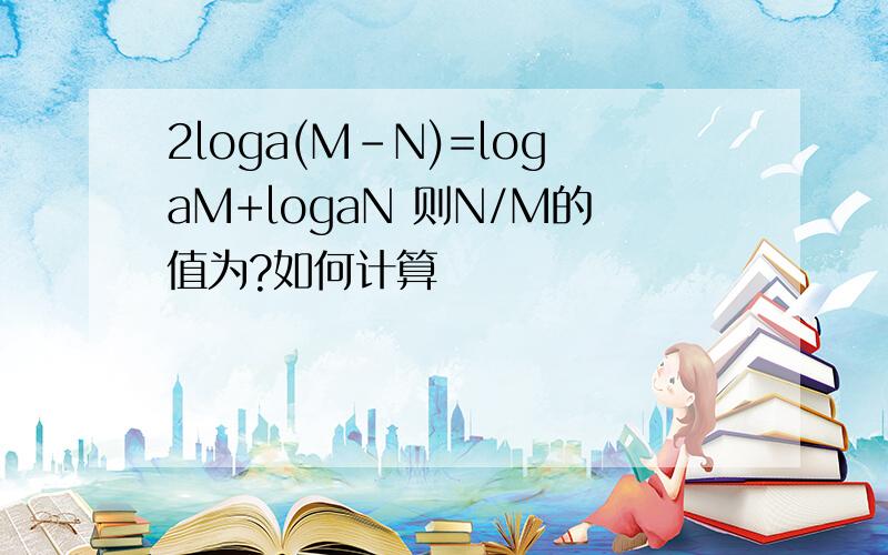 2loga(M-N)=logaM+logaN 则N/M的值为?如何计算