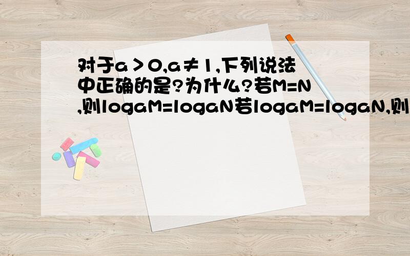 对于a＞0,a≠1,下列说法中正确的是?为什么?若M=N,则logaM=logaN若logaM=logaN,则M=N若logaM²=logaN²,则M=N若M=N,则logaM²=logaN²这题没人会吗