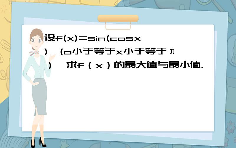 设f(x)=sin(cosx),(o小于等于x小于等于π）,求f（x）的最大值与最小值.