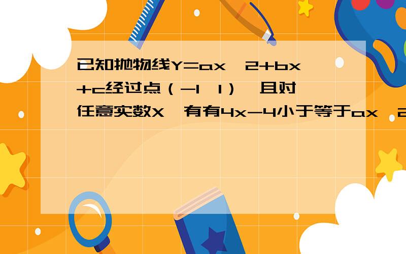 已知抛物线Y=ax^2+bx+c经过点（-1,1）,且对任意实数X,有有4x-4小于等于ax^2+bx+c小于等于2x^2-4X+4恒成立（1）；求4a+2b+c的值（2）；求Y=ax^2+bx+C的解析式