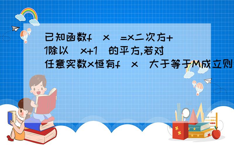 已知函数f(x)=x二次方+1除以(x+1)的平方,若对任意实数x恒有f(x)大于等于M成立则适合条件的M的最大值为多少?