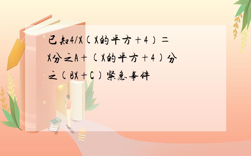 已知4/X(X的平方+4）＝X分之A+(X的平方+4)分之(BX+C)紧急事件