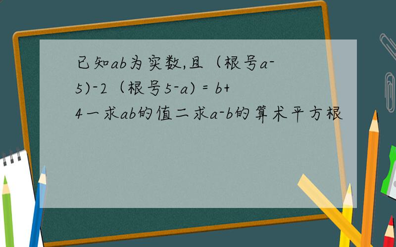 已知ab为实数,且（根号a-5)-2（根号5-a)＝b+4一求ab的值二求a-b的算术平方根