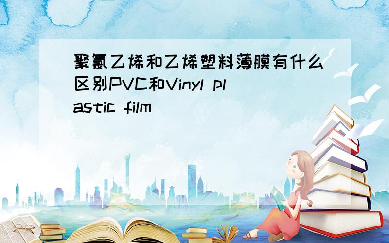 聚氯乙烯和乙烯塑料薄膜有什么区别PVC和Vinyl plastic film