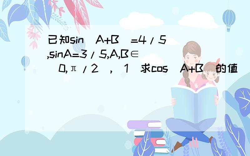 已知sin(A+B)=4/5,sinA=3/5,A,B∈[0,π/2],(1)求cos(A+B)的值 (2)求cosB的值我看网上求出来的结果都是sinB=7/25,cosB=24/25,cos(A+B)=3/5我的看法是：∵sinA=3/5,A∈[0,π/2],∴cosA=4/5.由于sin(A+B)=4/5,sinA=3/5,A≈36°,(A+B)≈1