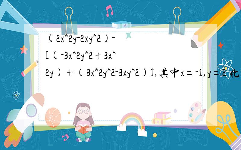 (2x^2y-2xy^2)-[(-3x^2y^2+3x^2y)+(3x^2y^2-3xy^2)],其中x=-1,y=2 化简在求值!