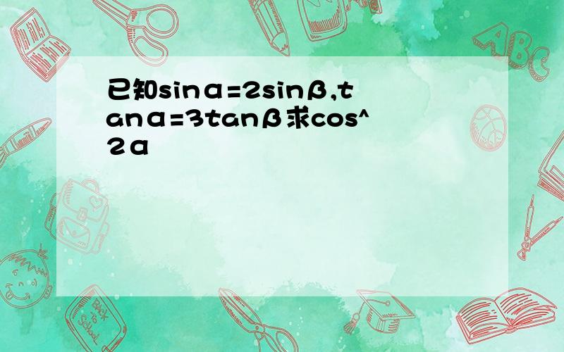 已知sinα=2sinβ,tanα=3tanβ求cos^2α