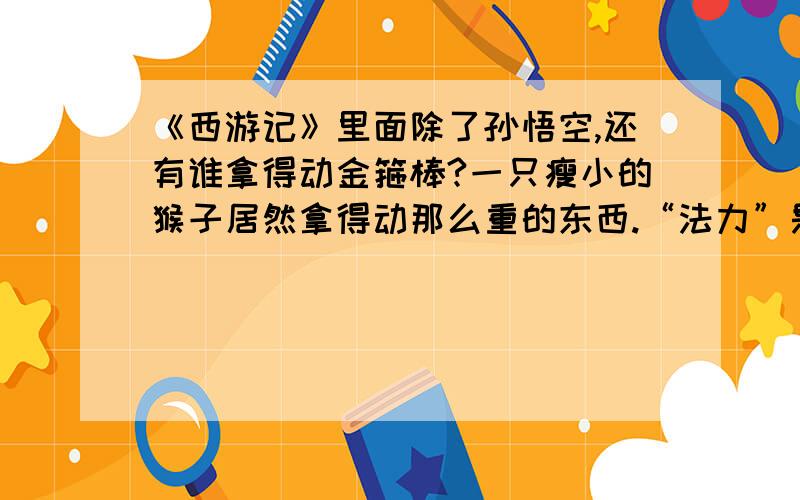 《西游记》里面除了孙悟空,还有谁拿得动金箍棒?一只瘦小的猴子居然拿得动那么重的东西.“法力”是什么东西?法力高强就能举起重的东西?