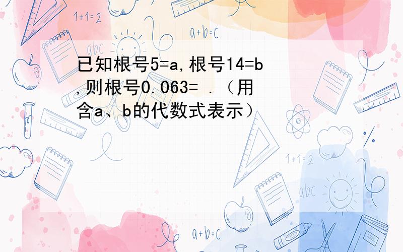 已知根号5=a,根号14=b,则根号0.063= .（用含a、b的代数式表示）