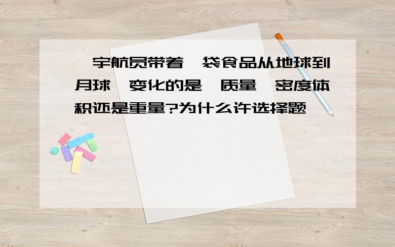 一宇航员带着一袋食品从地球到月球,变化的是,质量,密度体积还是重量?为什么许选择题