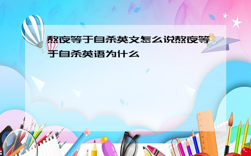 熬夜等于自杀英文怎么说熬夜等于自杀英语为什么