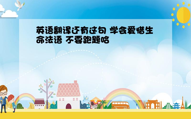 英语翻译还有这句 学会爱惜生命法语 不要跑题哈