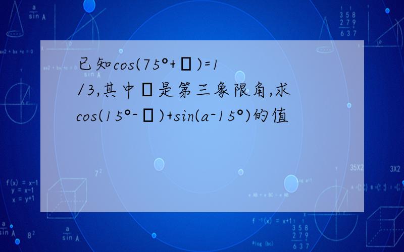 已知cos(75°+α)=1/3,其中α是第三象限角,求cos(15°-α)+sin(a-15°)的值