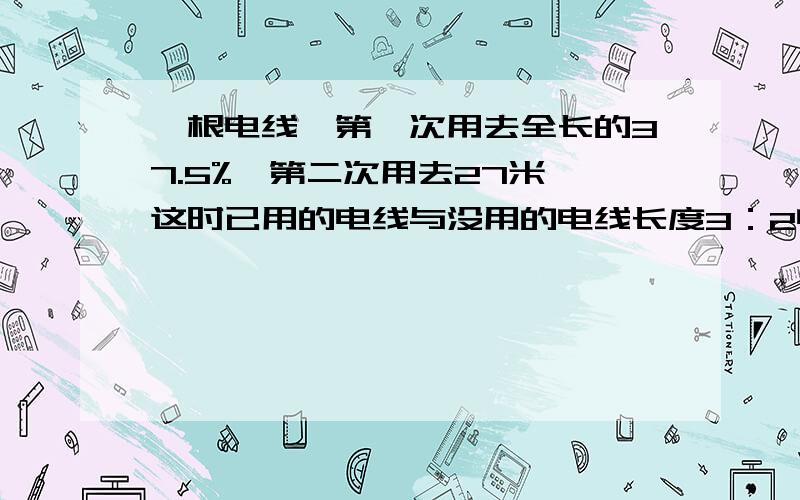 一根电线,第一次用去全长的37.5%,第二次用去27米,这时已用的电线与没用的电线长度3：2电线原来长多少?（用算术方法解）