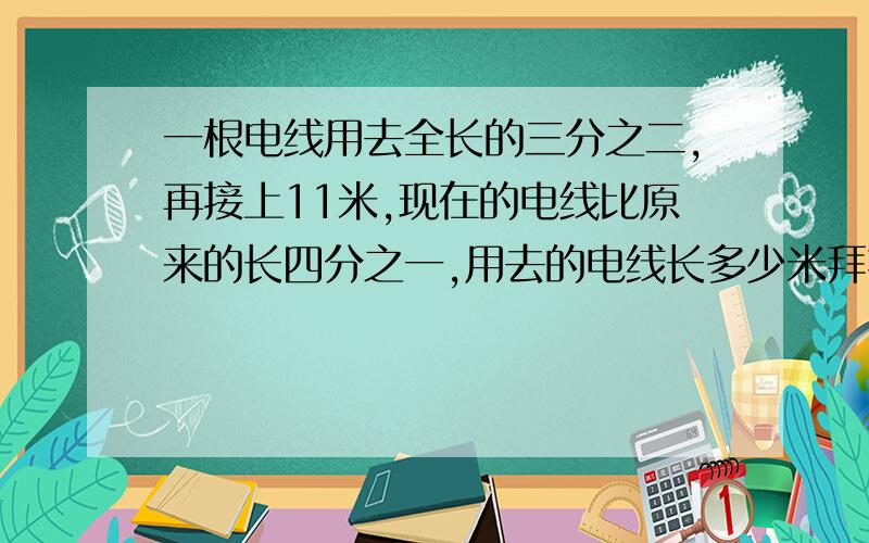 一根电线用去全长的三分之二,再接上11米,现在的电线比原来的长四分之一,用去的电线长多少米拜托各位大一根电线用去全长的三分之二,再接上11米,现在的电线比原来的长四分之一,用去的电