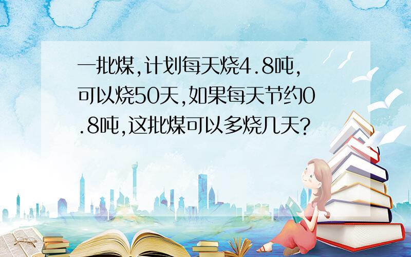 一批煤,计划每天烧4.8吨,可以烧50天,如果每天节约0.8吨,这批煤可以多烧几天?