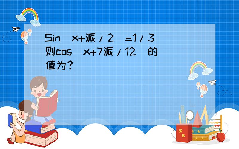 Sin(x+派/2)=1/3则cos(x+7派/12)的值为?