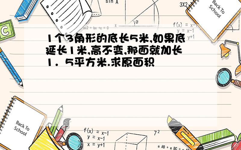 1个3角形的底长5米,如果底延长1米,高不变,那面就加长1．5平方米.求原面积