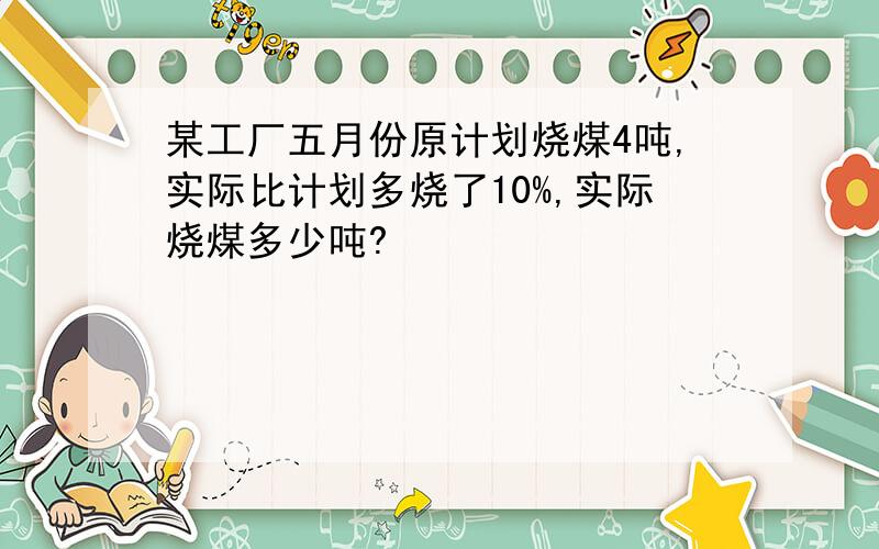 某工厂五月份原计划烧煤4吨,实际比计划多烧了10%,实际烧煤多少吨?