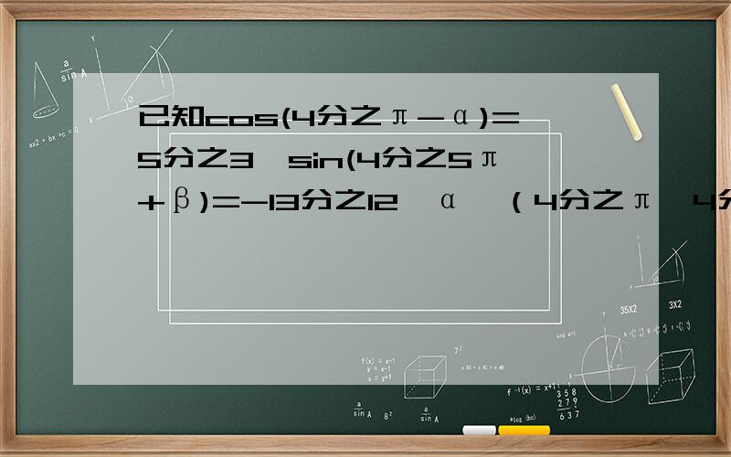 已知cos(4分之π-α)=5分之3,sin(4分之5π+β)=-13分之12,α∈（4分之π,4分之3π）,β∈（0,4分之π）求sin（α+β）的值