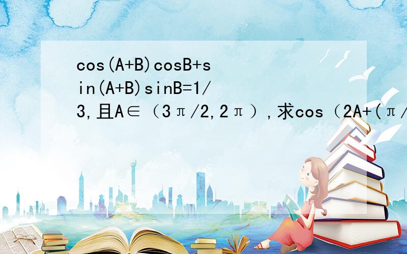 cos(A+B)cosB+sin(A+B)sinB=1/3,且A∈（3π/2,2π）,求cos（2A+(π/4)）