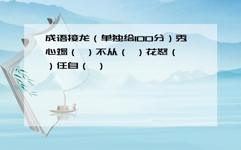 成语接龙（单独给100分）秀心竭（ ）不从（ ）花怒（ ）任自（ ）