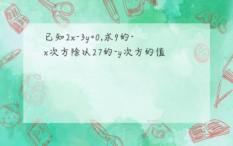 已知2x-3y=0,求9的-x次方除以27的-y次方的值